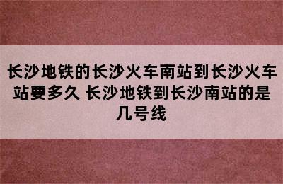 长沙地铁的长沙火车南站到长沙火车站要多久 长沙地铁到长沙南站的是几号线